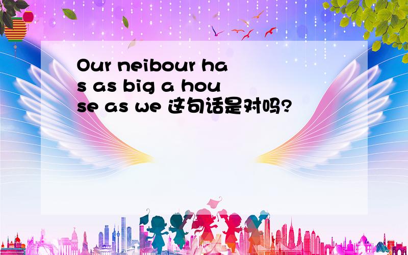 Our neibour has as big a house as we 这句话是对吗?