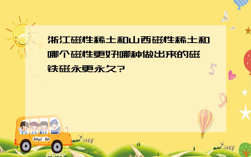 浙江磁性稀土和山西磁性稀土和哪个磁性更好!哪种做出来的磁铁磁永更永久?