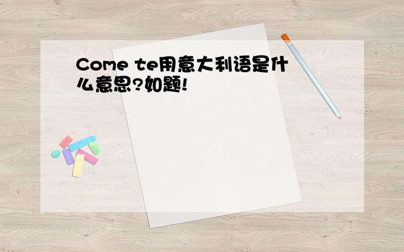 Come te用意大利语是什么意思?如题!