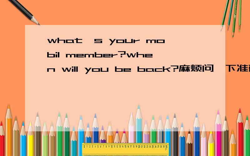 what's your mobil member?when will you be back?麻烦问一下准确的中文翻译是什么?