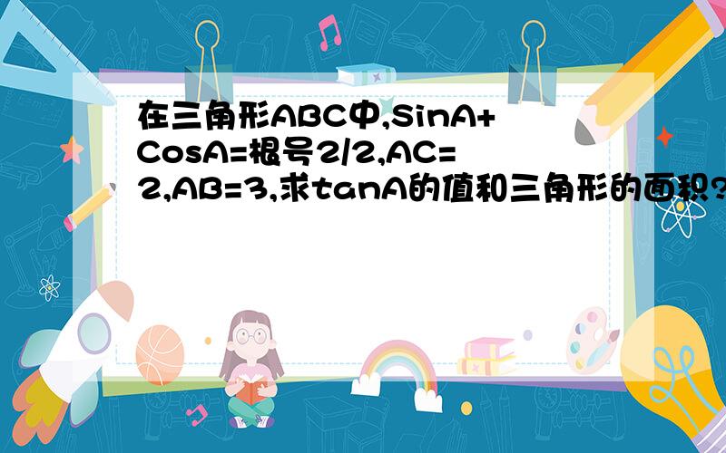 在三角形ABC中,SinA+CosA=根号2/2,AC=2,AB=3,求tanA的值和三角形的面积?