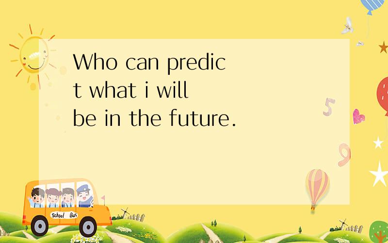 Who can predict what i will be in the future.