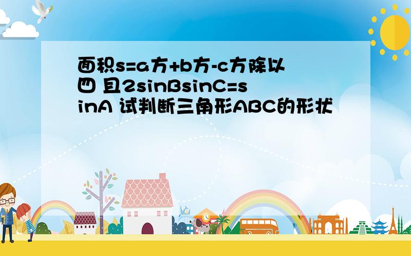 面积s=a方+b方-c方除以四 且2sinBsinC=sinA 试判断三角形ABC的形状