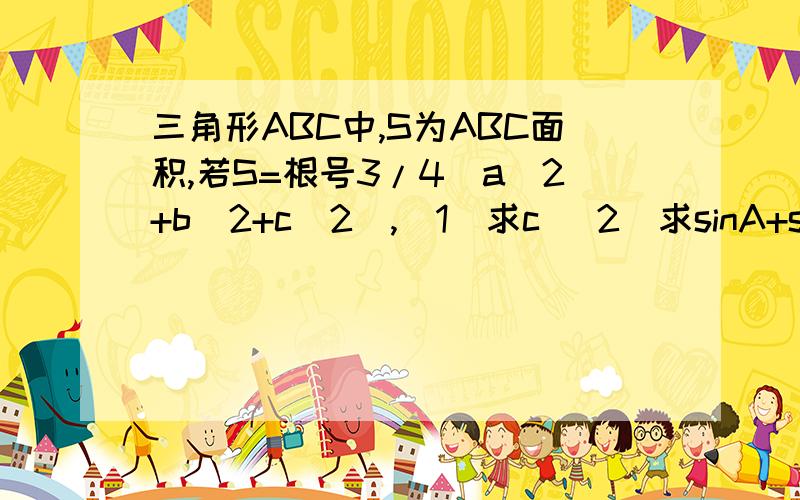 三角形ABC中,S为ABC面积,若S=根号3/4(a^2+b^2+c^2),（1）求c （2）求sinA+sinB的范围.老师让我们抄的提，也有可能是求角C阿。