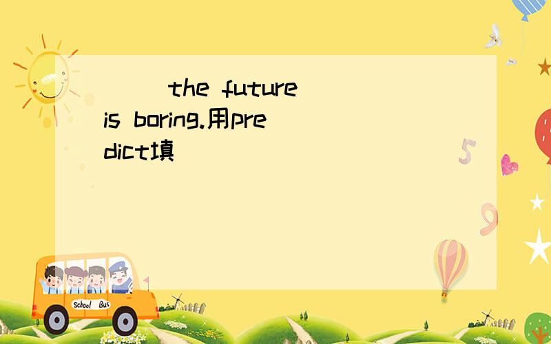 ( )the future is boring.用predict填