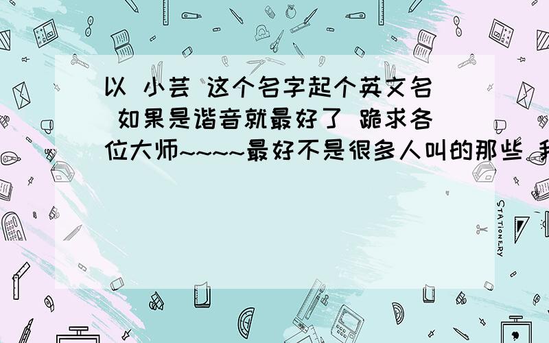 以 小芸 这个名字起个英文名 如果是谐音就最好了 跪求各位大师~~~~最好不是很多人叫的那些 我是女生