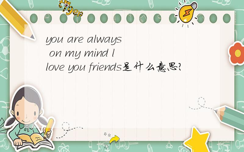 you are always on my mind l love you friends是什么意思?