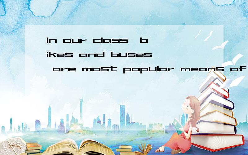 In our class,bikes and buses are most popular means of t_____.根据句意以及词首字母完成单词.