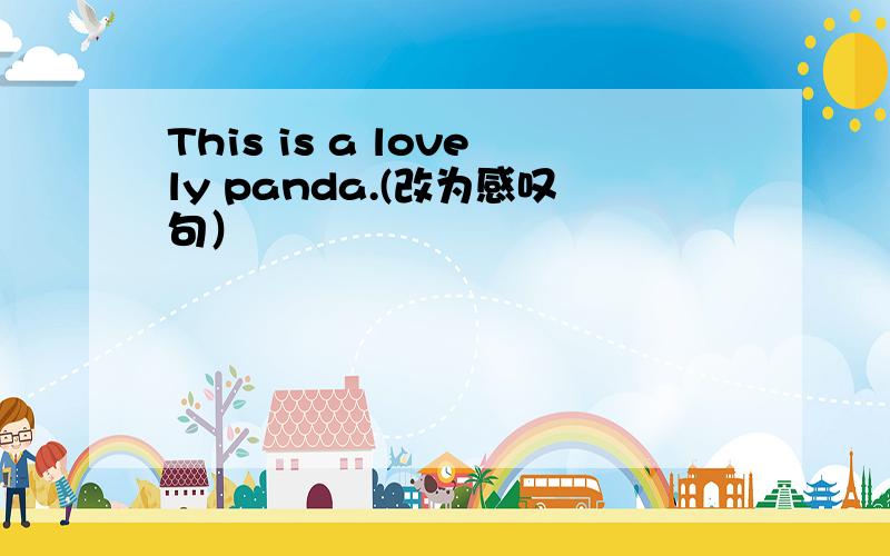 This is a lovely panda.(改为感叹句）