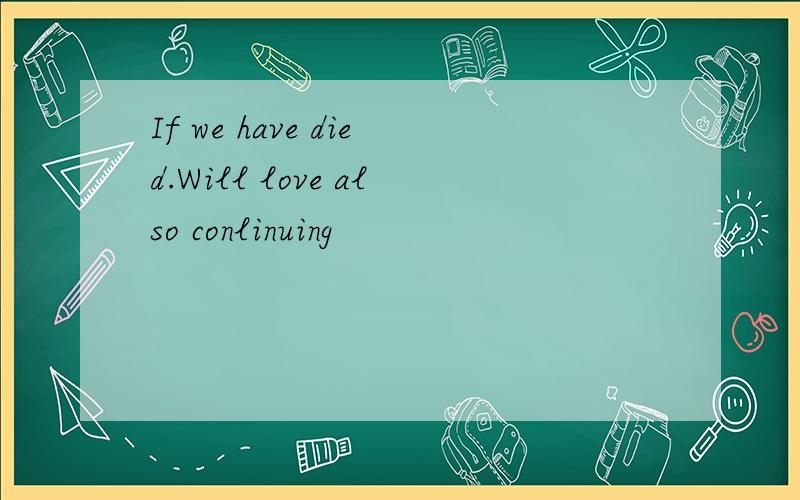 If we have died.Will love also conlinuing