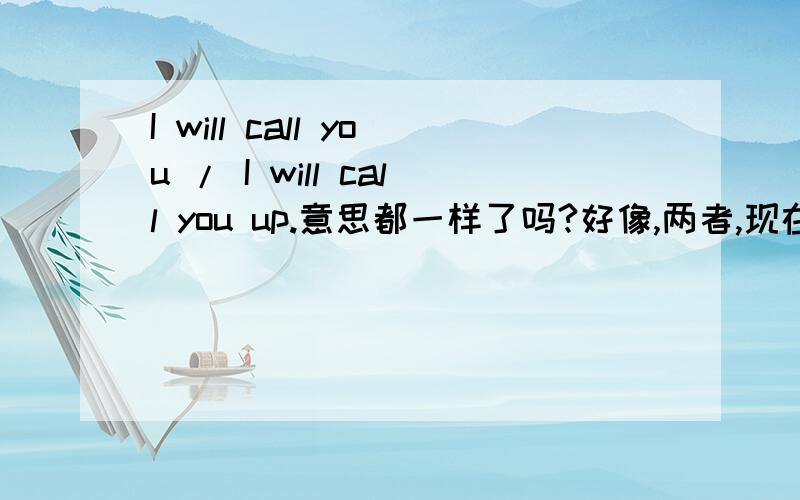 I will call you / I will call you up.意思都一样了吗?好像,两者,现在都是可以表示给SB,打电话哦..