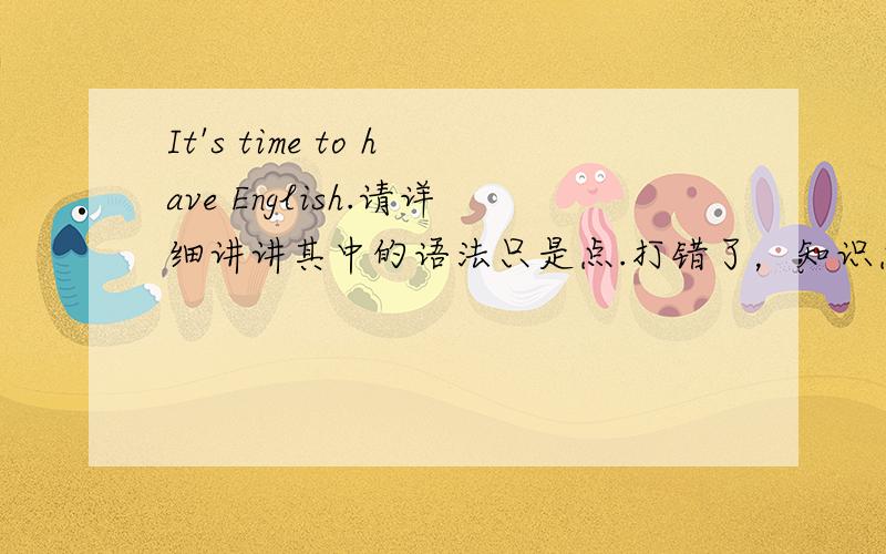 It's time to have English.请详细讲讲其中的语法只是点.打错了，知识点