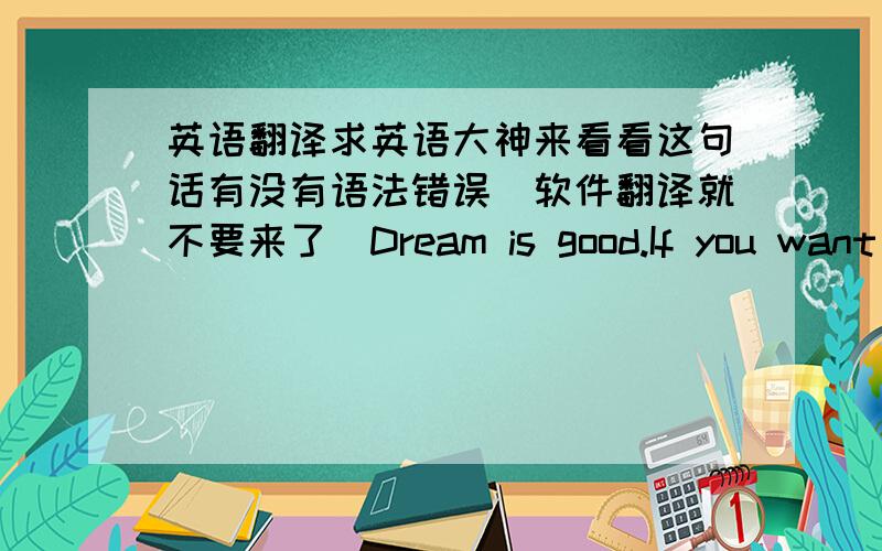 英语翻译求英语大神来看看这句话有没有语法错误（软件翻译就不要来了）Dream is good.If you want to make one of your dream come true,what will it be?