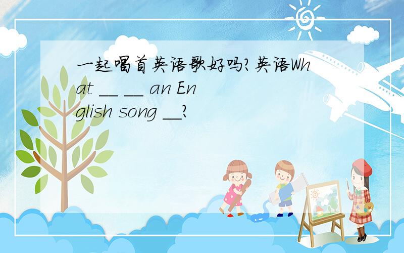 一起唱首英语歌好吗?英语What __ __ an English song __?