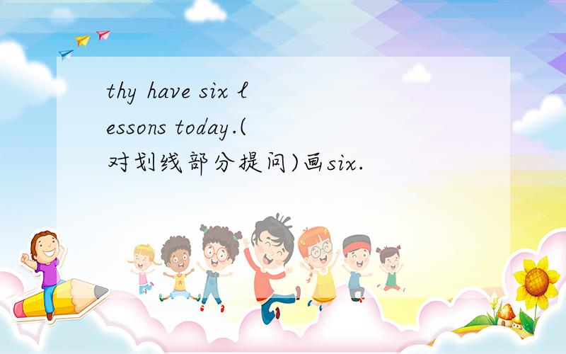 thy have six lessons today.(对划线部分提问)画six.