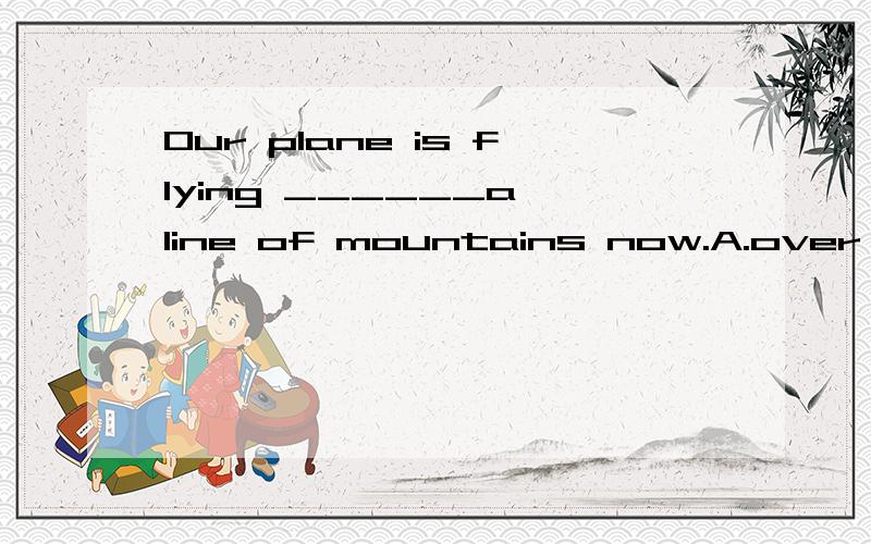 Our plane is flying ______a line of mountains now.A.over B.under C.about D.across