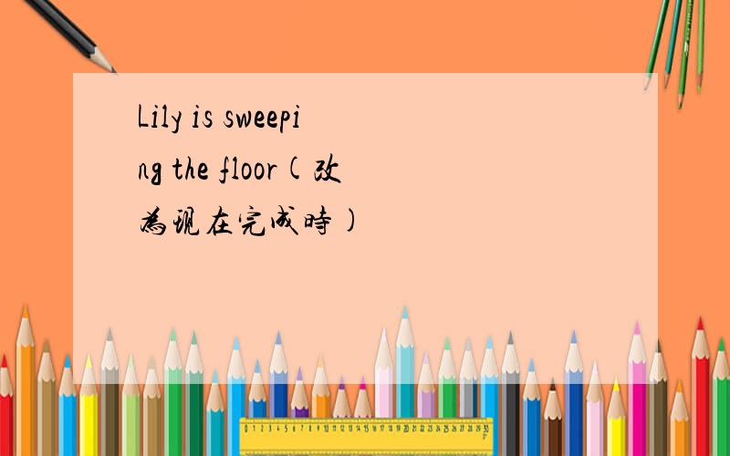 Lily is sweeping the floor(改为现在完成时)