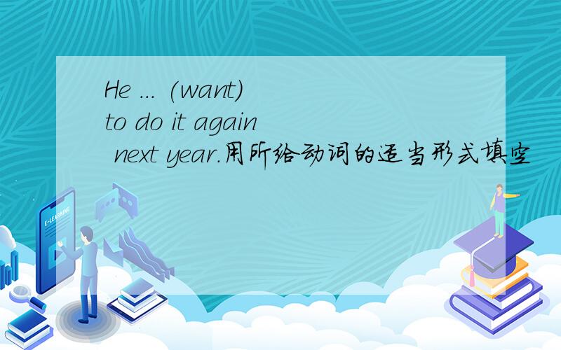 He ... (want) to do it again next year.用所给动词的适当形式填空