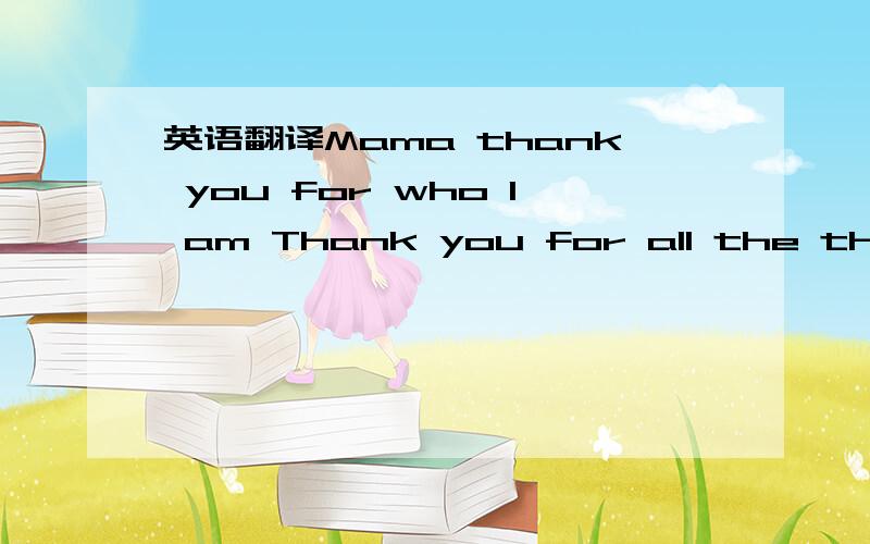 英语翻译Mama thank you for who I am Thank you for all the things I'm not Forgive me for the words unsaid For the times I forgot Mama remember all my life You showed me love,you sacrificed Think of those young and early days How I've changed Along