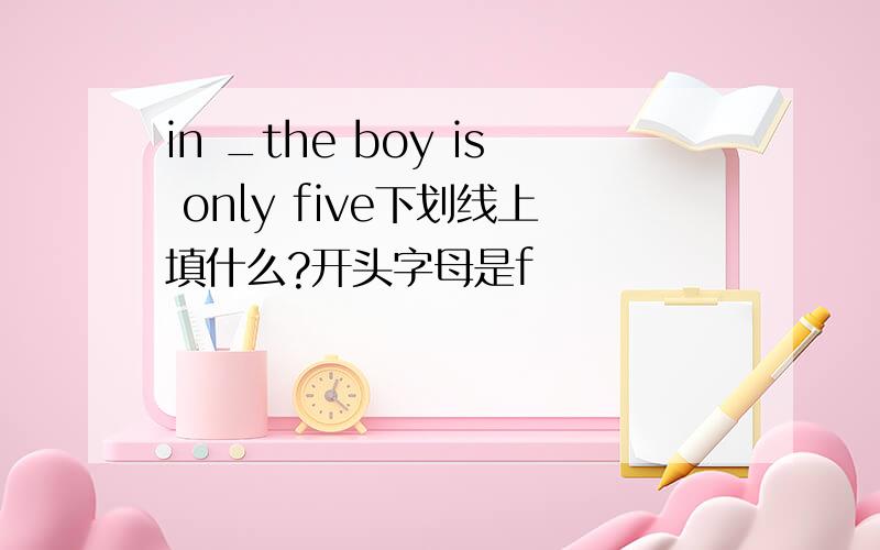 in _the boy is only five下划线上填什么?开头字母是f