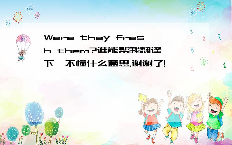 Were they fresh them?谁能帮我翻译一下,不懂什么意思.谢谢了!