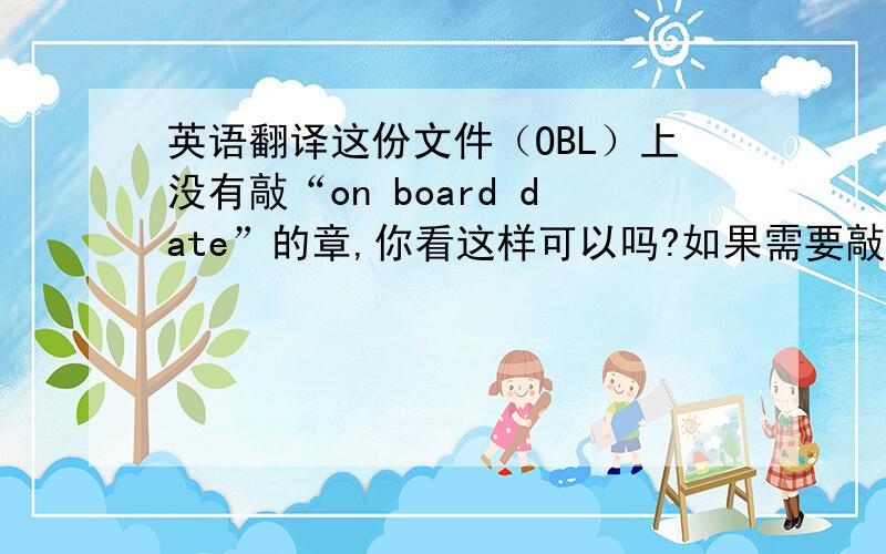 英语翻译这份文件（OBL）上没有敲“on board date”的章,你看这样可以吗?如果需要敲“on board date”,我再去修改