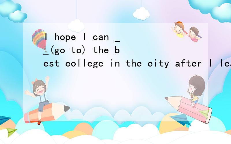 I hope I can __(go to) the best college in the city after I leave high school.横线里填一个单词.