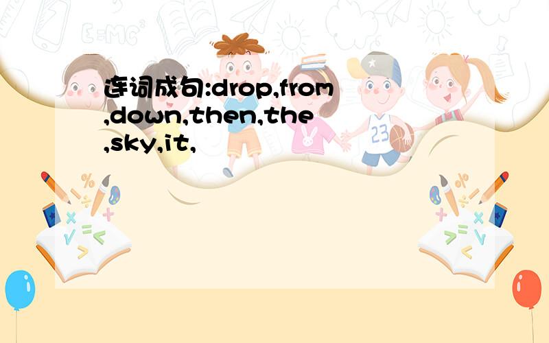 连词成句:drop,from,down,then,the,sky,it,