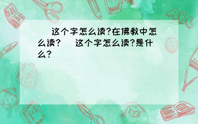 卍 这个字怎么读?在佛教中怎么读?卍 这个字怎么读?是什么?