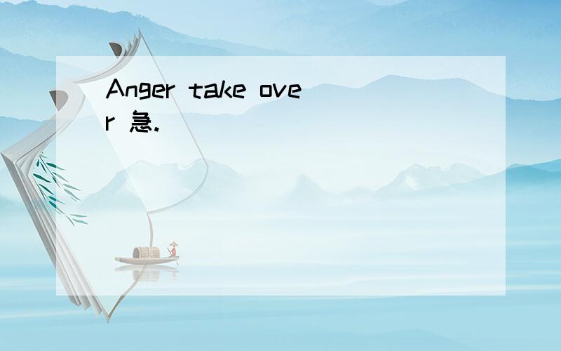 Anger take over 急.