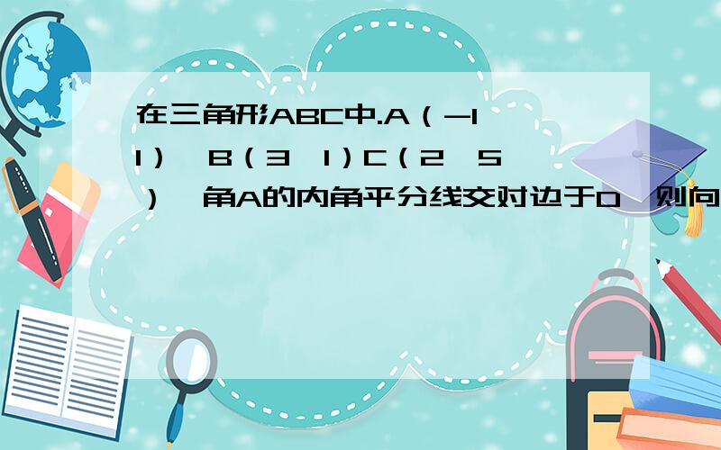 在三角形ABC中.A（-1,1）,B（3,1）C（2,5）,角A的内角平分线交对边于D,则向量AD的坐标等于?