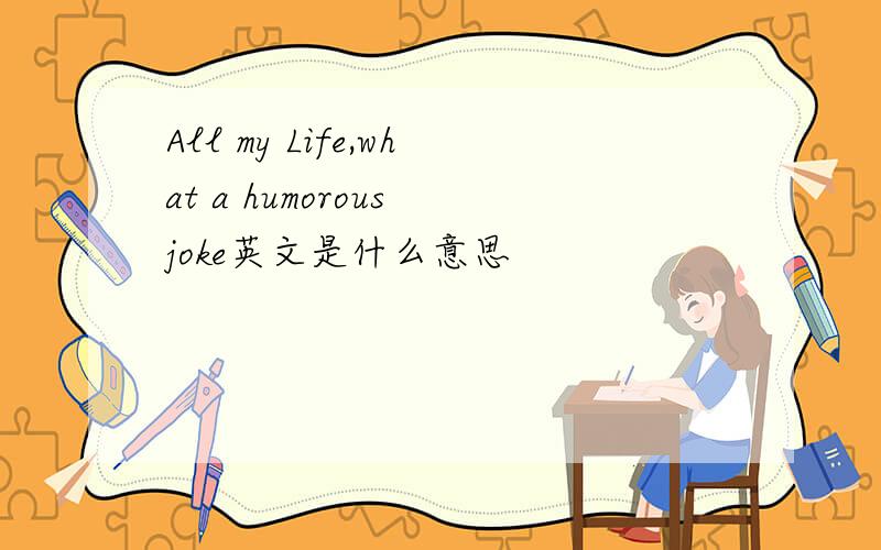 All my Life,what a humorous joke英文是什么意思