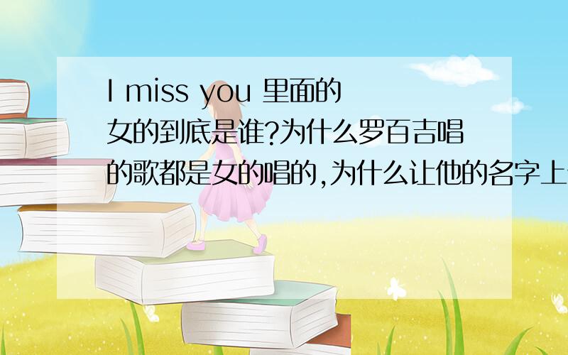 I miss you 里面的女的到底是谁?为什么罗百吉唱的歌都是女的唱的,为什么让他的名字上位,而那个《摩天轮》也是个女的唱的哦,是谁?、她们是同一个人吗?