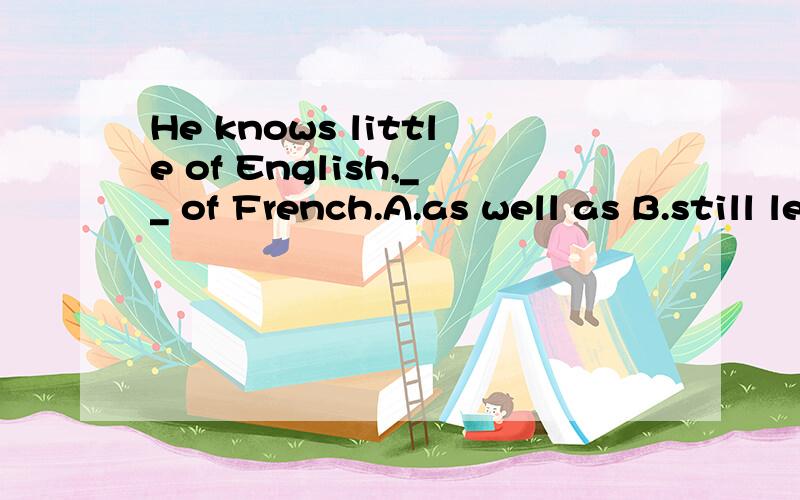 He knows little of English,__ of French.A.as well as B.still less C.no less than D.no more than为何不是C?并翻译句子.