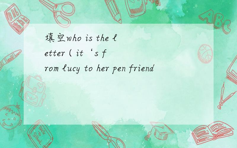 填空who is the letter ( it‘s from lucy to her pen friend