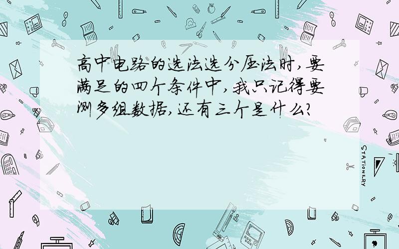 高中电路的选法选分压法时,要满足的四个条件中,我只记得要测多组数据,还有三个是什么?