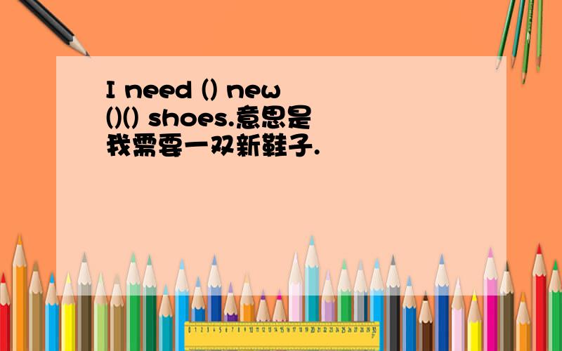 I need () new ()() shoes.意思是我需要一双新鞋子.