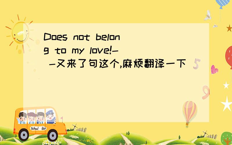 Does not belong to my love!- -又来了句这个,麻烦翻译一下