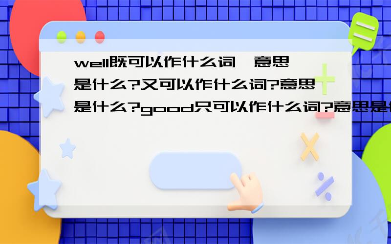 well既可以作什么词,意思是什么?又可以作什么词?意思是什么?good只可以作什么词?意思是什么?