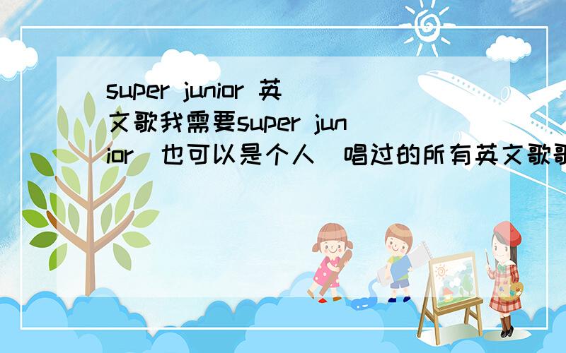 super junior 英文歌我需要super junior（也可以是个人）唱过的所有英文歌歌名及原唱要全英文的不是名字是英文啦