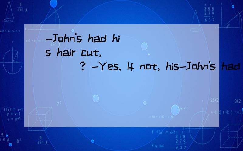 -John's had his hair cut, _____? -Yes. If not, his-John's had his hair cut, _____?-Yes. If not, his teacher won't let him in. A. isn't he.      B. hadn't he.     C. wasn't he.   D. hasn't he.  求讲解