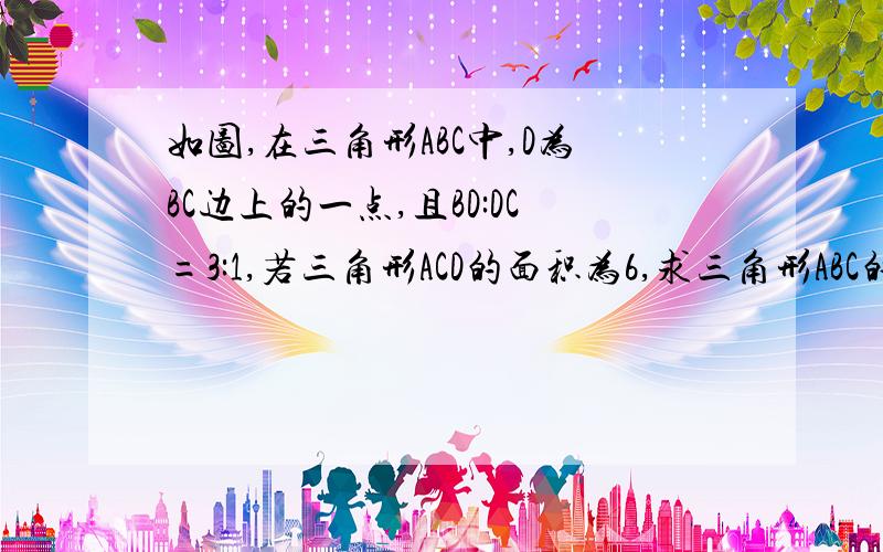 如图,在三角形ABC中,D为BC边上的一点,且BD:DC=3:1,若三角形ACD的面积为6,求三角形ABC的面积