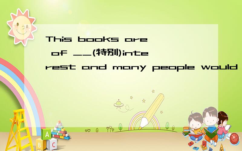 This books are of __(特别)interest and many people would like to read them.