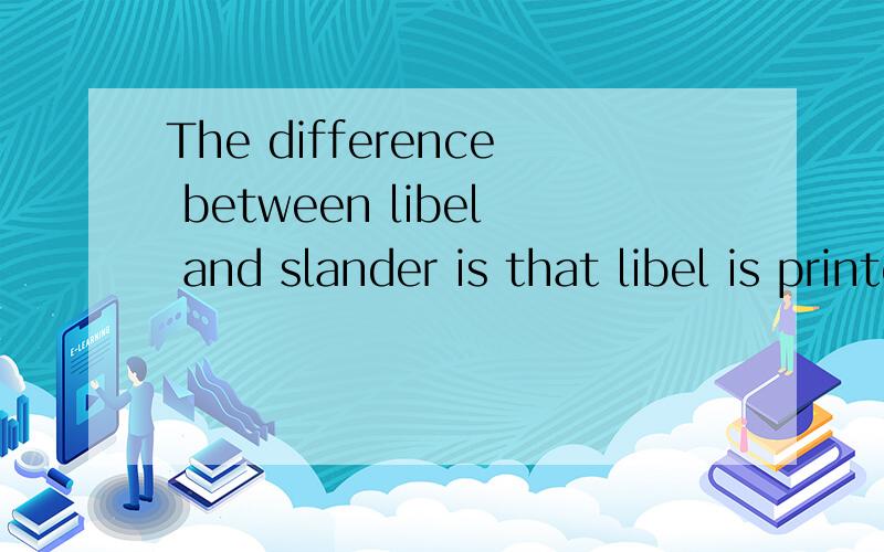 The difference between libel and slander is that libel is printed while slander is spoken.