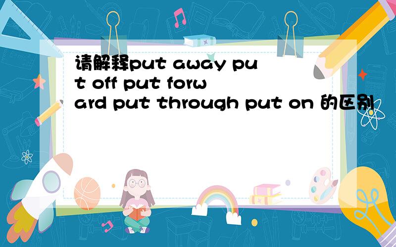 请解释put away put off put forward put through put on 的区别