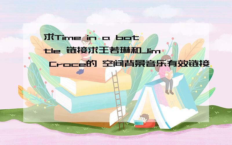 求Time in a bottle 链接求王若琳和Jim Croce的 空间背景音乐有效链接