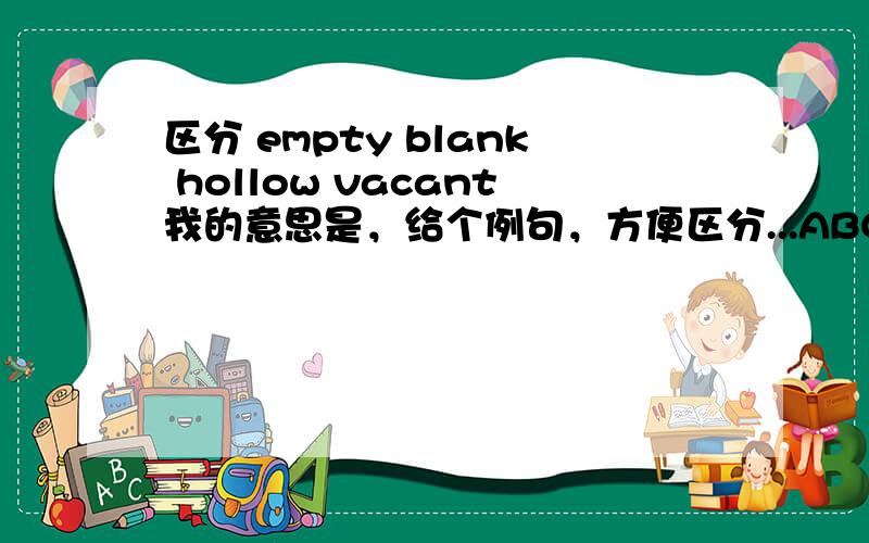 区分 empty blank hollow vacant我的意思是，给个例句，方便区分...ABCD就是这4个词，让我选，选错了....Please inform me as soon as possible once there is a(n)____position in the branch office.空上填一个词，就从那4