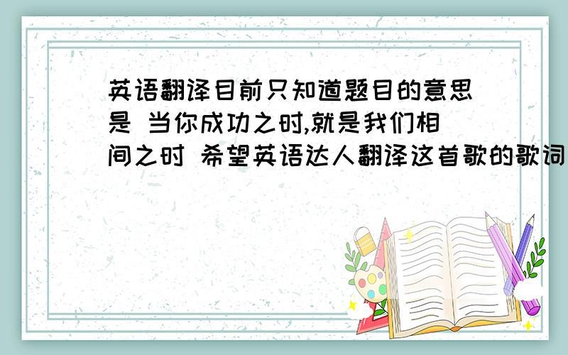 英语翻译目前只知道题目的意思是 当你成功之时,就是我们相间之时 希望英语达人翻译这首歌的歌词大意 有点长