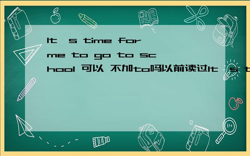 It's time for me to go to school 可以 不加to吗以前读过It's time for class 之类的句型都是for后直接加动词不用加不定式to 可是It's time for me to go to school 为什么要加to呢 是不是这个句子错呢