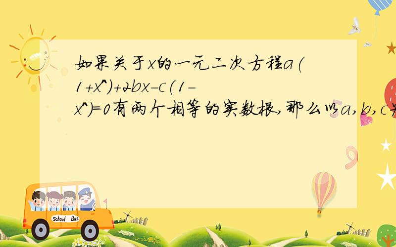 如果关于x的一元二次方程a(1+x^)+2bx-c(1-x^)=0有两个相等的实数根,那么以a,b,c为边的三角形ABC是什么形在a+ax²+2bx-c+cx²=0(a+c)x²+2bx+(a-c)=0有两个相等的实数根判别式等于04b²-4(a+c)(a-c)=0b